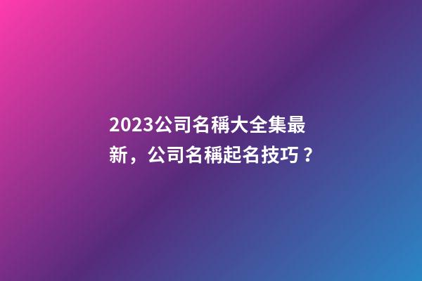 2023公司名稱大全集最新，公司名稱起名技巧？